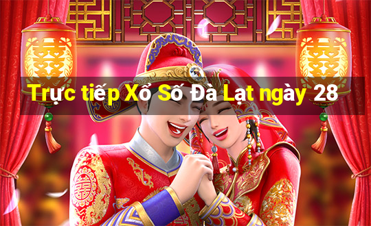 Trực tiếp Xổ Số Đà Lạt ngày 28