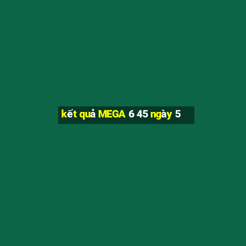 kết quả MEGA 6 45 ngày 5