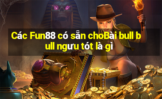 Các Fun88 có sẵn choBài bull bull ngưu tót là gì