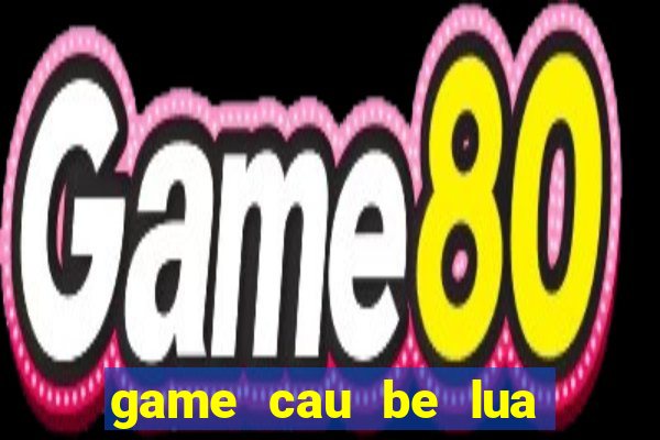 game cau be lua va co be nuoc