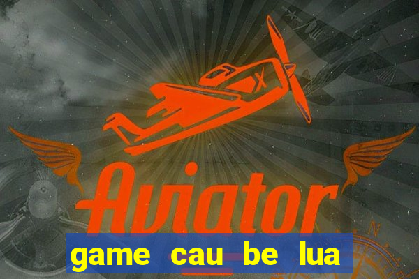 game cau be lua va co be nuoc