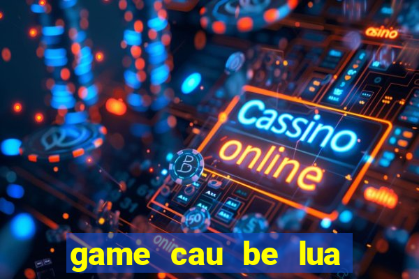 game cau be lua va co be nuoc