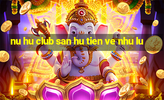 nu hu club san hu tien ve nhu lu