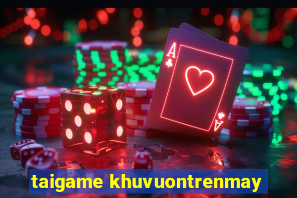 taigame khuvuontrenmay