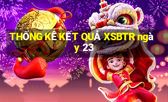 THỐNG KÊ KẾT QUẢ XSBTR ngày 23