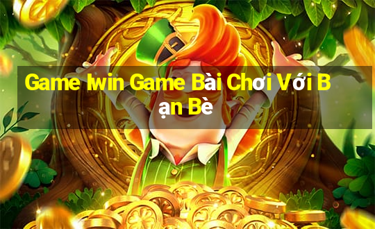 Game Iwin Game Bài Chơi Với Bạn Bè