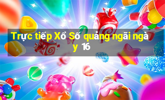 Trực tiếp Xổ Số quảng ngãi ngày 16