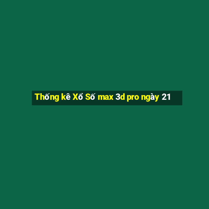 Thống kê Xổ Số max 3d pro ngày 21