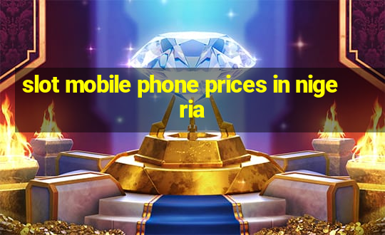 slot mobile phone prices in nigeria