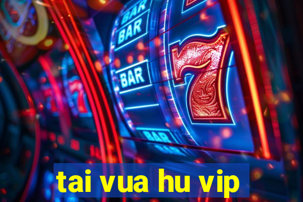 tai vua hu vip