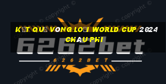 kết quả vòng loại world cup 2024 châu phi