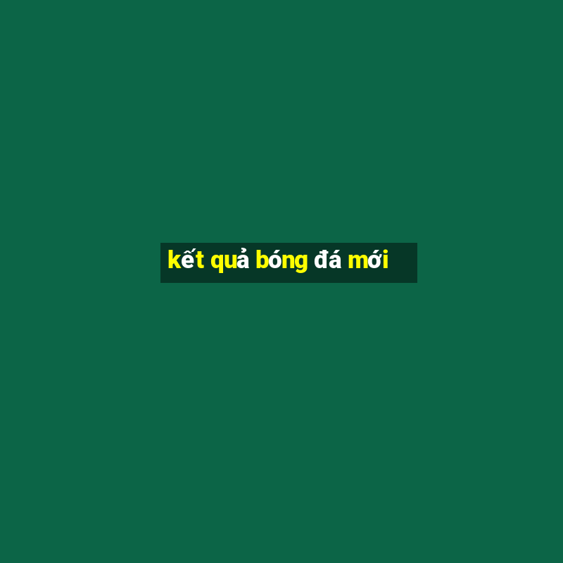 kết quả bóng đá mới