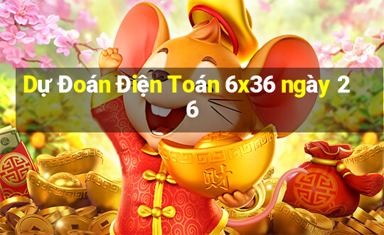 Dự Đoán Điện Toán 6x36 ngày 26