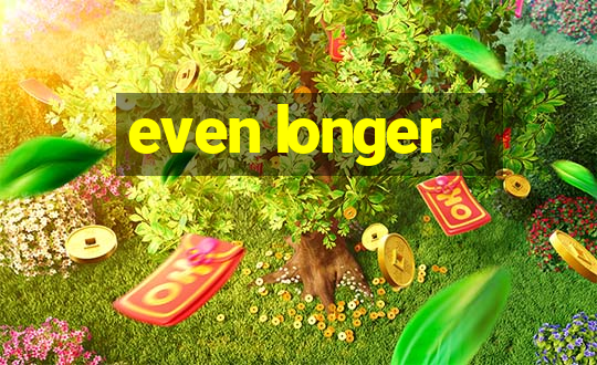 even longer