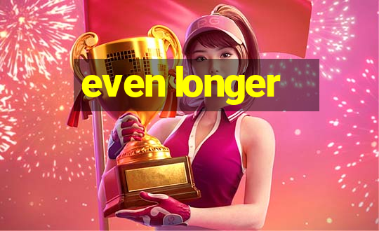 even longer