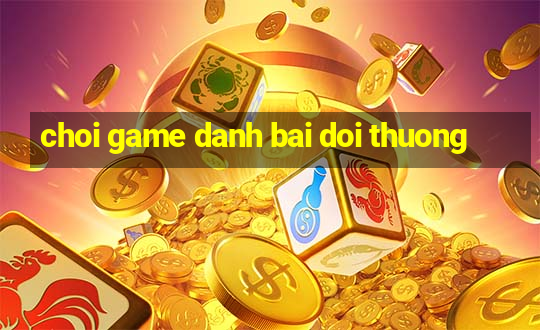 choi game danh bai doi thuong