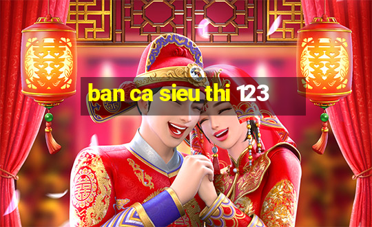 ban ca sieu thi 123