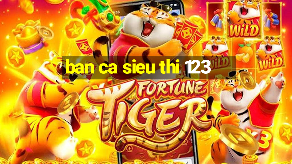 ban ca sieu thi 123