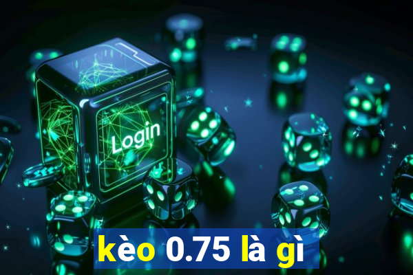 kèo 0.75 là gì