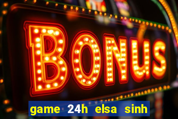 game 24h elsa sinh em be