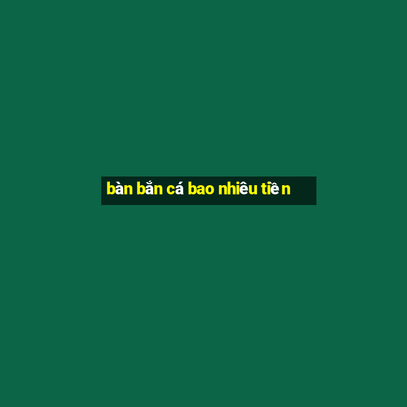 bàn bắn cá bao nhiêu tiền