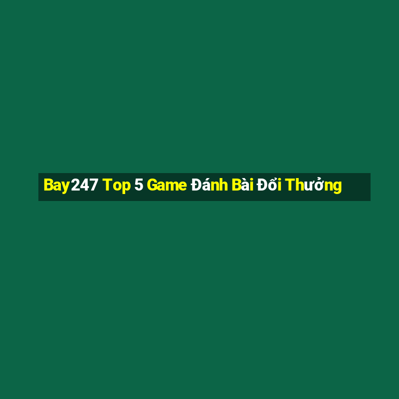 Bay247 Top 5 Game Đánh Bài Đổi Thưởng