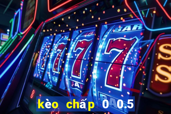 kèo chấp 0 0.5 là gì