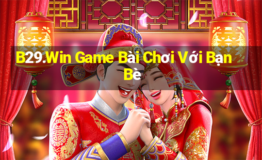 B29.Win Game Bài Chơi Với Bạn Bè