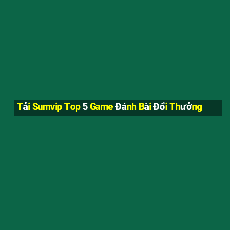 Tải Sumvip Top 5 Game Đánh Bài Đổi Thưởng