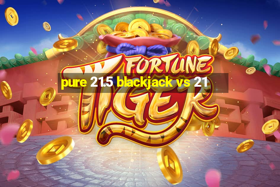 pure 21.5 blackjack vs 21