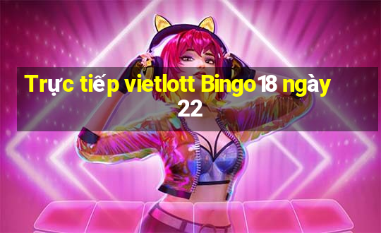 Trực tiếp vietlott Bingo18 ngày 22