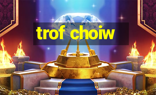 trof choiw