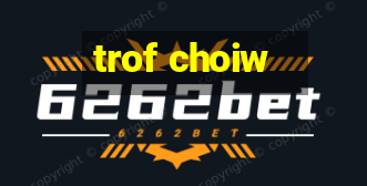 trof choiw