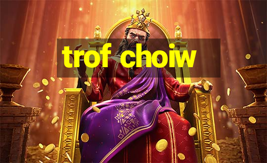 trof choiw