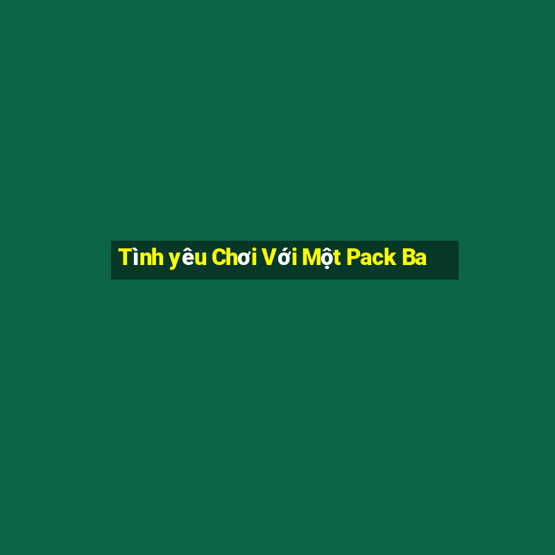 Tình yêu Chơi Với Một Pack Ba