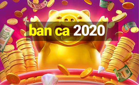 ban ca 2020