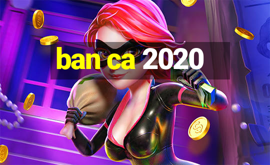 ban ca 2020