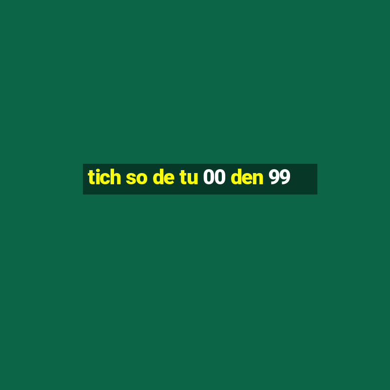 tich so de tu 00 den 99