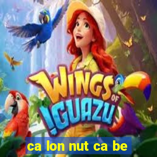 ca lon nut ca be