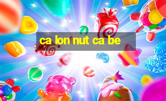 ca lon nut ca be