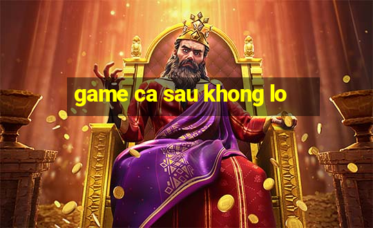 game ca sau khong lo