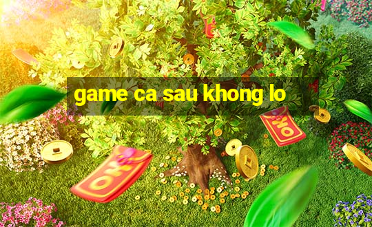 game ca sau khong lo