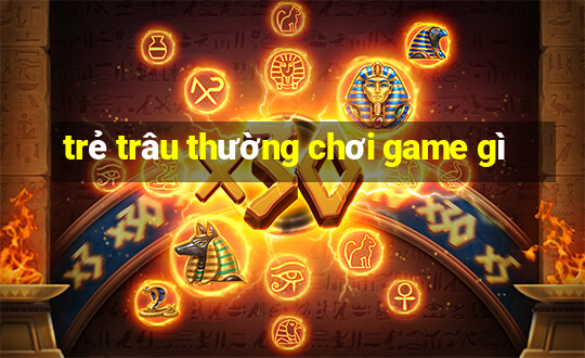 trẻ trâu thường chơi game gì