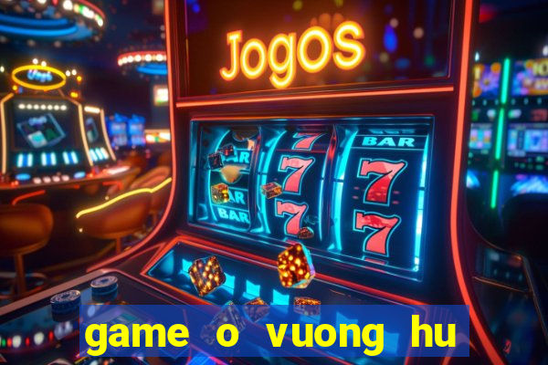 game o vuong hu doa ma