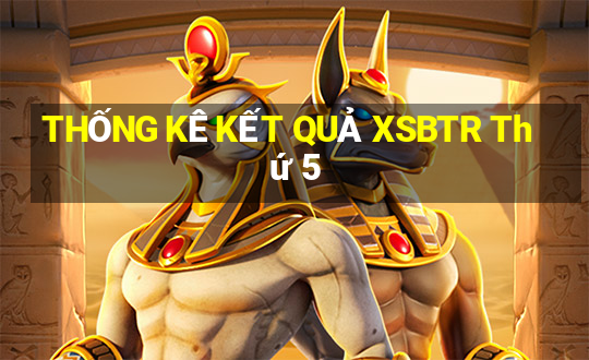 THỐNG KÊ KẾT QUẢ XSBTR Thứ 5