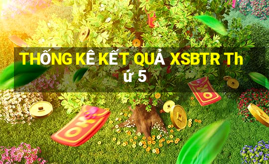 THỐNG KÊ KẾT QUẢ XSBTR Thứ 5