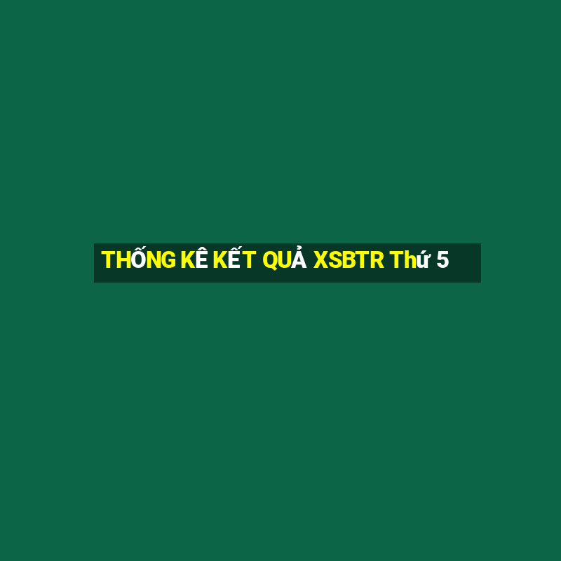 THỐNG KÊ KẾT QUẢ XSBTR Thứ 5