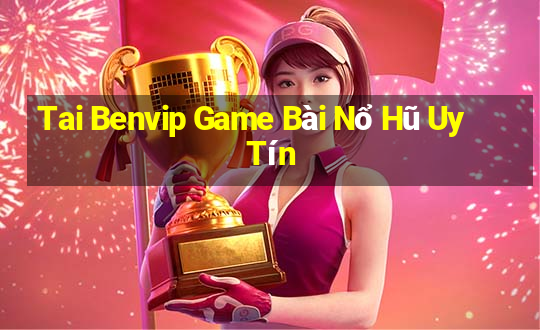 Tai Benvip Game Bài Nổ Hũ Uy Tín