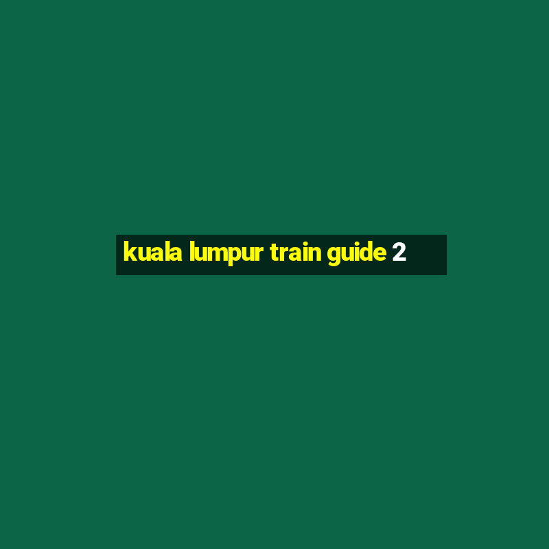 kuala lumpur train guide 2