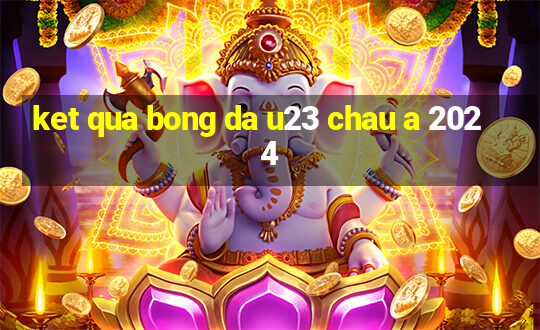 ket qua bong da u23 chau a 2024